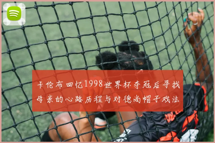 卡伦布回忆1998世界杯夺冠后寻找母亲的心路历程与对德尚帽子戏法的期待