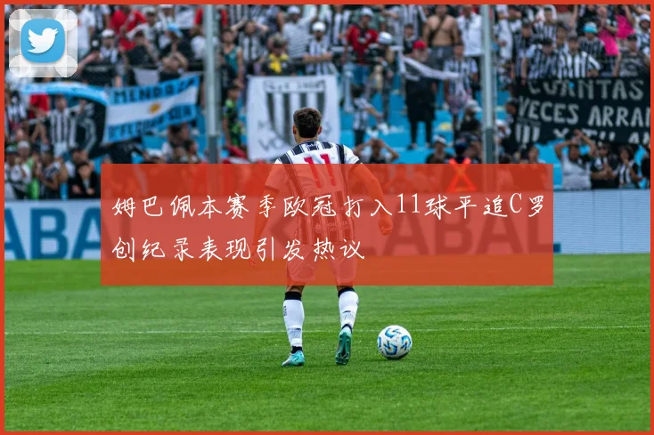 姆巴佩本赛季欧冠打入11球平追C罗创纪录表现引发热议