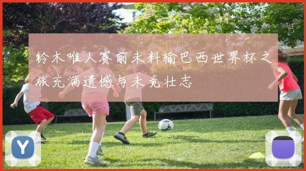 铃木唯人赛前未料输巴西世界杯之旅充满遗憾与未竟壮志