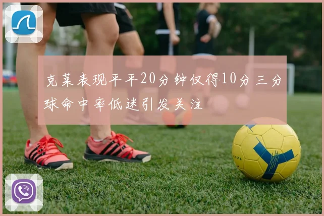 克莱表现平平20分钟仅得10分三分球命中率低迷引发关注