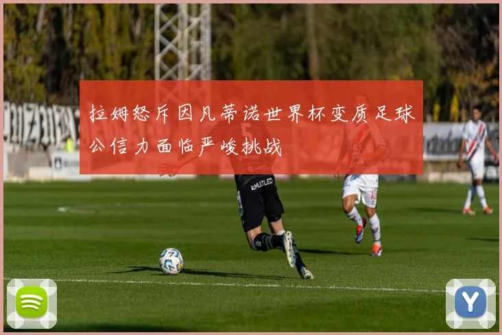 拉姆怒斥因凡蒂诺世界杯变质足球公信力面临严峻挑战