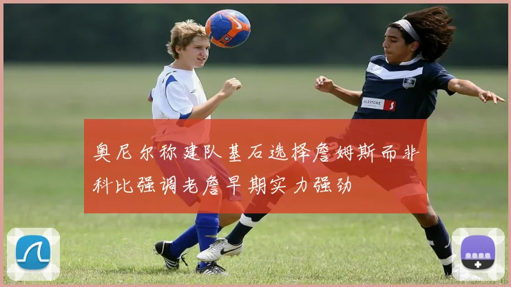 奥尼尔称建队基石选择詹姆斯而非科比强调老詹早期实力强劲