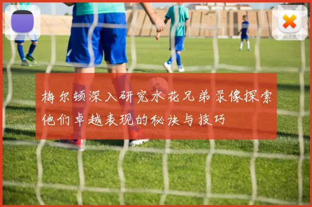 梅尔顿深入研究水花兄弟录像探索他们卓越表现的秘诀与技巧