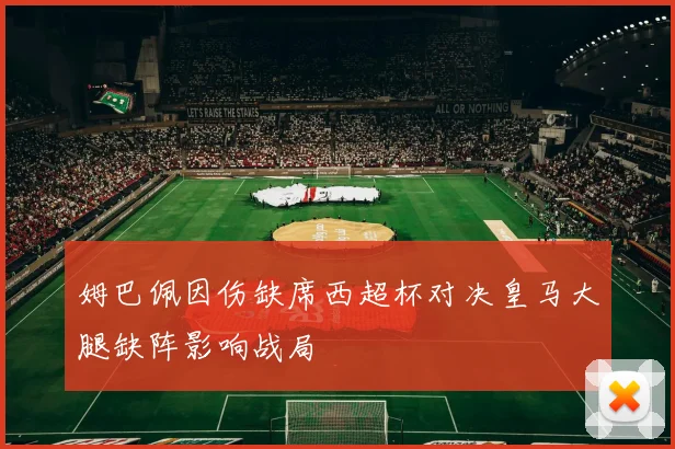 姆巴佩因伤缺席西超杯对决皇马大腿缺阵影响战局