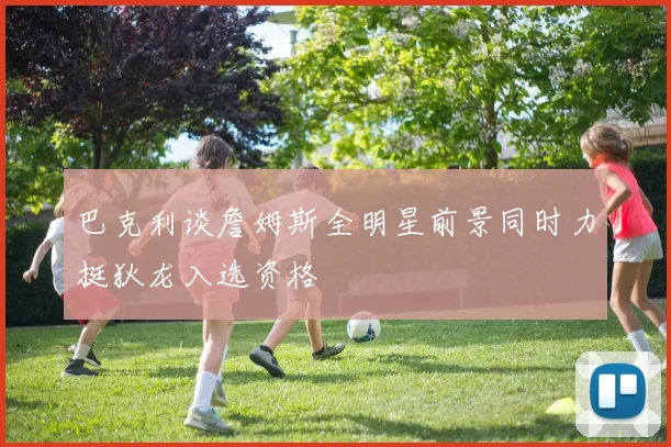 巴克利谈詹姆斯全明星前景同时力挺狄龙入选资格