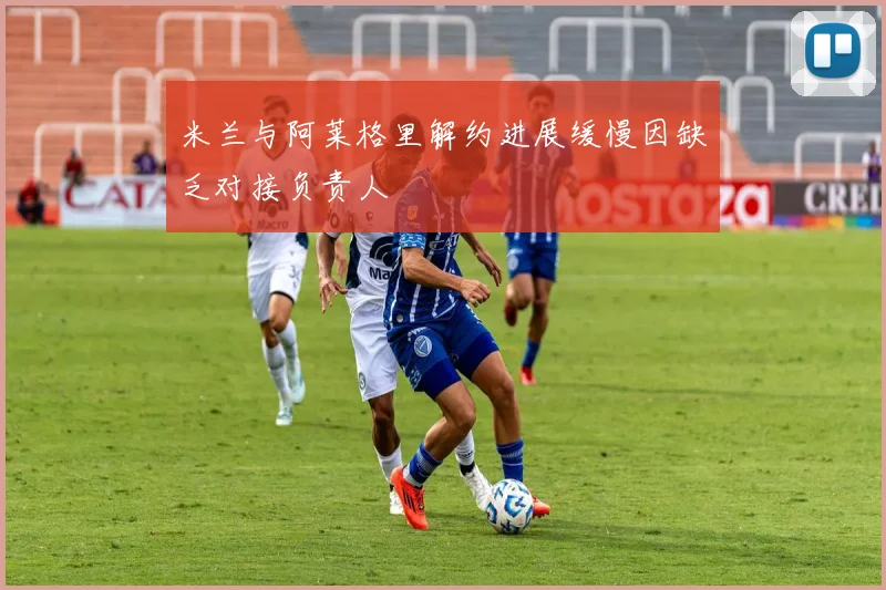 米兰与阿莱格里解约进展缓慢因缺乏对接负责人