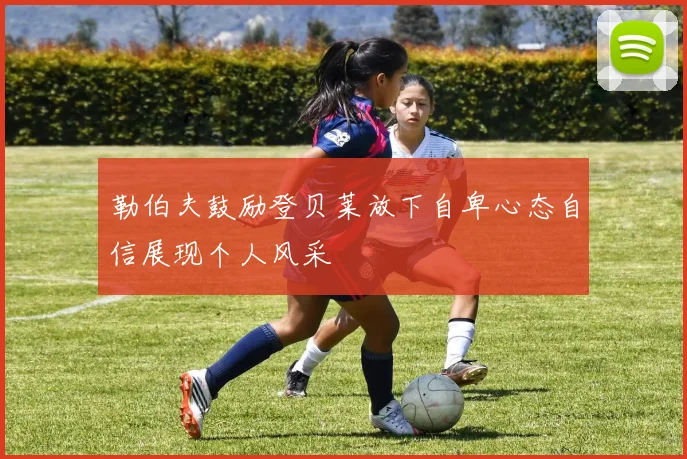 勒伯夫鼓励登贝莱放下自卑心态自信展现个人风采