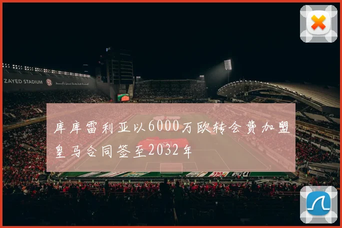 库库雷利亚以6000万欧转会费加盟皇马合同签至2032年